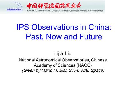 IPS Observations in China: Past, Now and Future Lijia Liu National Astronomical Observatories, Chinese Academy of Sciences (NAOC) (Given by Mario M. Bisi,