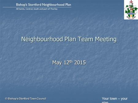 Your town – your plan Bishop’s Stortford Neighbourhood Plan All Saints, Central, South and part of Thorley Neighbourhood Plan Team Meeting May 12 th 2015.