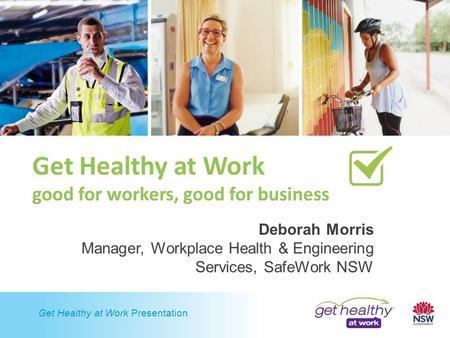 Get Healthy at Work Presentation Get Healthy at Work good for workers, good for business Deborah Morris Manager, Workplace Health & Engineering Services,