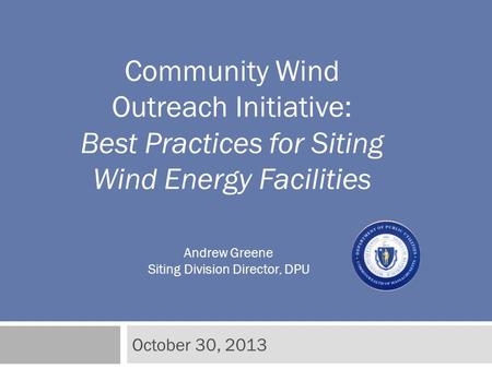 October 30, 2013 Community Wind Outreach Initiative: Best Practices for Siting Wind Energy Facilities Andrew Greene Siting Division Director, DPU.