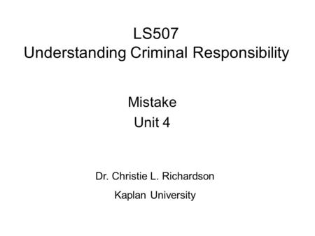 LS507 Understanding Criminal Responsibility Mistake Unit 4 Dr. Christie L. Richardson Kaplan University.