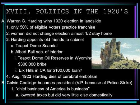 XVIII. POLITICS IN THE 1920'S A. Warren G. Harding wins 1920 election in landslide 1. only 50% of eligible voters practice franchise 2. women did not change.