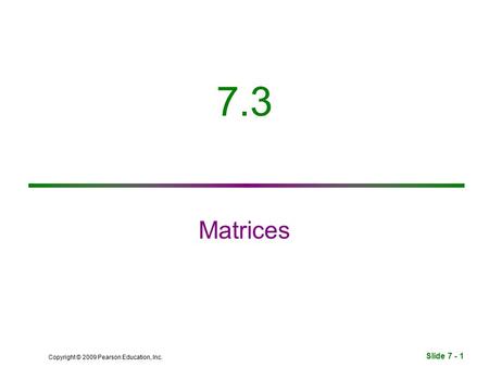 Slide 7 - 1 Copyright © 2009 Pearson Education, Inc. 7.3 Matrices.