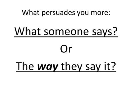 What persuades you more: What someone says? Or The way they say it?