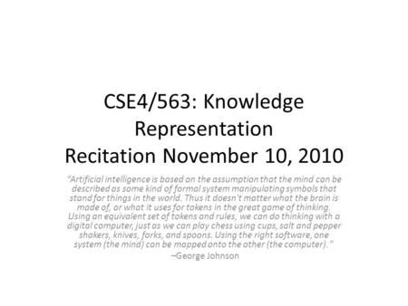 CSE4/563: Knowledge Representation Recitation November 10, 2010 “Artificial intelligence is based on the assumption that the mind can be described as some.