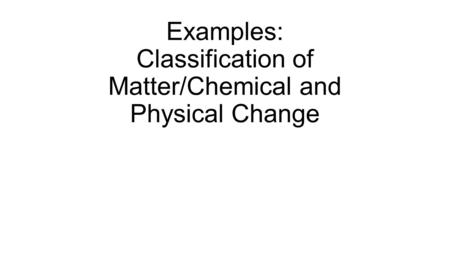 Examples: Classification of Matter/Chemical and Physical Change.