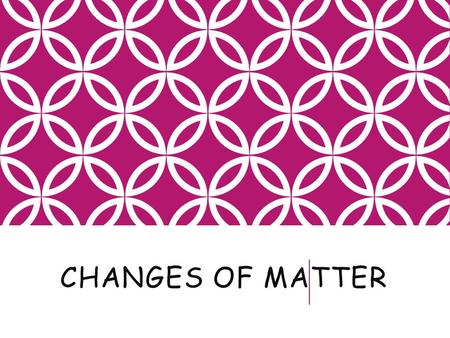 CHANGES OF MATTER. OBJECTIVES Explain physical change, and give examples of physical changes Explain chemical changes and give examples of chemical changes.