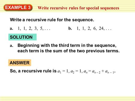 EXAMPLE 3 Write recursive rules for special sequences Write a recursive rule for the sequence. a. 1, 1, 2, 3, 5,...b. 1, 1, 2, 6, 24,... SOLUTION Beginning.