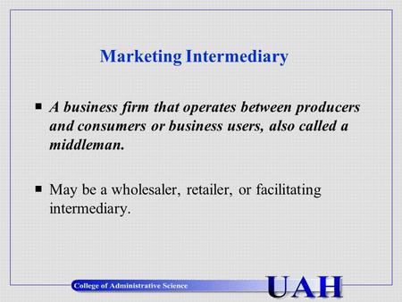 Marketing Intermediary  A business firm that operates between producers and consumers or business users, also called a middleman.  May be a wholesaler,