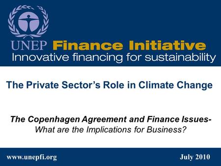 Www.unepfi.org July 2010 The Copenhagen Agreement and Finance Issues- What are the Implications for Business? The Private Sector’s Role in Climate Change.