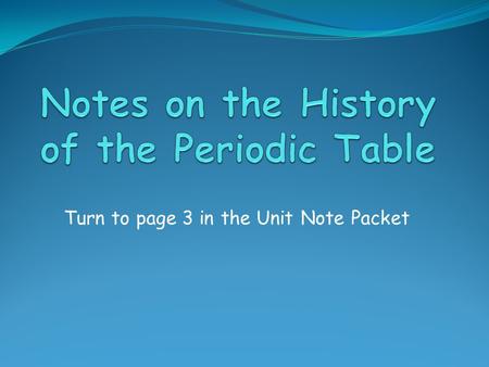 Turn to page 3 in the Unit Note Packet. History of the Periodic Table In the mid-1800’s, Dimitri Mendeleev published a table of all of the known elements,