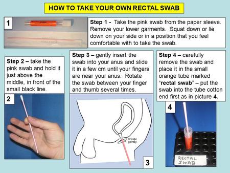 1 Step 1 - Take the pink swab from the paper sleeve. Remove your lower garments. Squat down or lie down on your side or in a position that you feel comfortable.