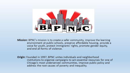 Mission: BPNC's mission is to create a safer community, improve the learning environment at public schools, preserve affordable housing, provide a voice.