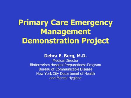 Primary Care Emergency Management Demonstration Project Debra E. Berg, M.D. Medical Director Bioterrorism Hospital Preparedness Program Bureau of Communicable.