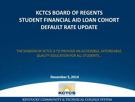 KCTCS BOARD OF REGENTS KCTCS BOARD OF REGENTS STUDENT FINANCIAL AID LOAN COHORT DEFAULT RATE UPDATE THE MISSION OF KCTCS IS TO PROVIDE AN ACCESSIBLE, AFFORDABLE,