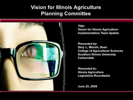 Title: Vision for Illinois Agriculture Implementation Team Update Presented by: Gary L. Minish, Dean College of Agricultural Sciences Southern Illinois.