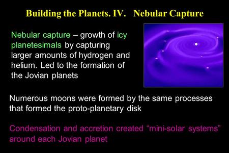 Building the Planets. IV. Nebular Capture Nebular capture – growth of icy planetesimals by capturing larger amounts of hydrogen and helium. Led to the.