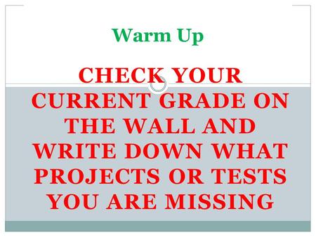 CHECK YOUR CURRENT GRADE ON THE WALL AND WRITE DOWN WHAT PROJECTS OR TESTS YOU ARE MISSING Warm Up.