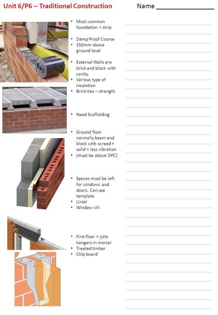 Name ________________ Unit 6/P6 – Traditional Construction Most common foundation = strip Damp Proof Course 150mm above ground level External Walls are.