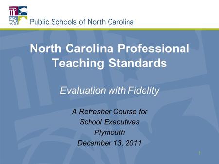 North Carolina Professional Teaching Standards Evaluation with Fidelity A Refresher Course for School Executives Plymouth December 13, 2011 1.