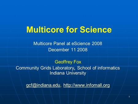 1 Multicore for Science Multicore Panel at eScience 2008 December 11 2008 Geoffrey Fox Community Grids Laboratory, School of informatics Indiana University.