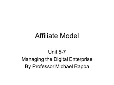 Affiliate Model Unit 5-7 Managing the Digital Enterprise By Professor Michael Rappa.