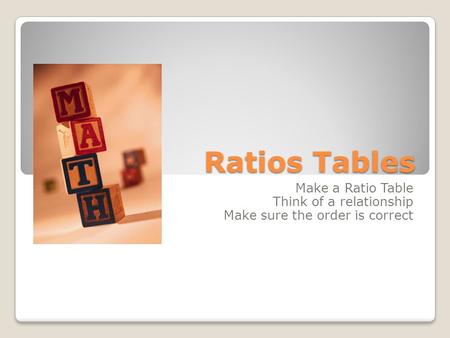 Ratios Tables Make a Ratio Table Think of a relationship Make sure the order is correct.