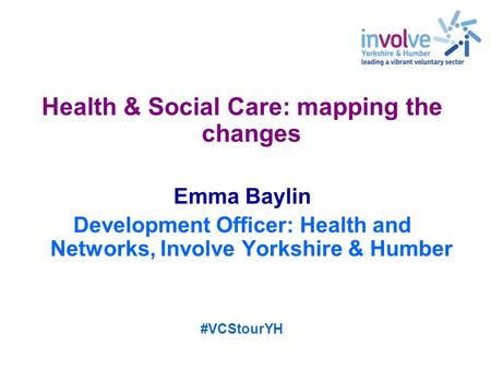 Health & Social Care: mapping the changes Emma Baylin Development Officer: Health and Networks, Involve Yorkshire & Humber #VCStourYH.