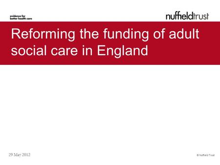 © Nuffield Trust 29 May 2012 Reforming the funding of adult social care in England.