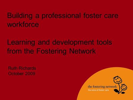 Building a professional foster care workforce Learning and development tools from the Fostering Network Ruth Richards October 2009.