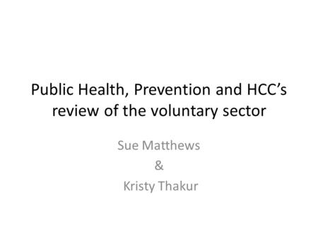 Public Health, Prevention and HCC’s review of the voluntary sector Sue Matthews & Kristy Thakur.