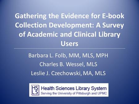 Gathering the Evidence for E-book Collection Development: A Survey of Academic and Clinical Library Users Barbara L. Folb, MM, MLS, MPH Charles B. Wessel,