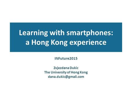 Learning with smartphones: a Hong Kong experience INFuture2015 Zvjezdana Dukic The University of Hong Kong