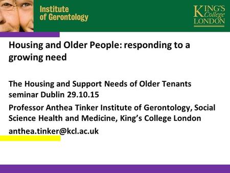 Housing and Older People: responding to a growing need The Housing and Support Needs of Older Tenants seminar Dublin 29.10.15 Professor Anthea Tinker Institute.