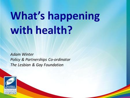 What’s happening with health? Adam Winter Policy & Partnerships Co-ordinator The Lesbian & Gay Foundation.