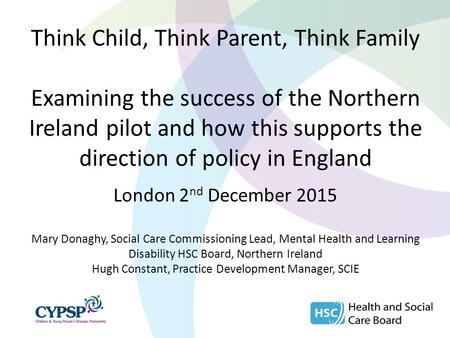 Think Child, Think Parent, Think Family Examining the success of the Northern Ireland pilot and how this supports the direction of policy in England London.