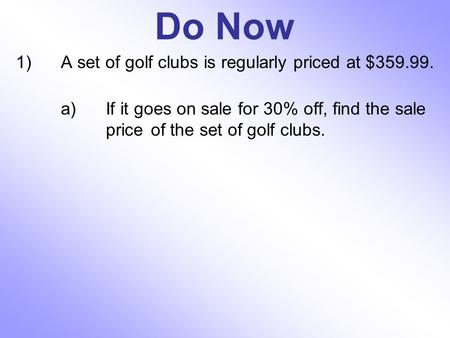 Do Now 1)A set of golf clubs is regularly priced at $359.99. a)If it goes on sale for 30% off, find the sale price of the set of golf clubs.