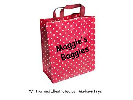 0 Maggie’s Baggies Written and Illustrated by: Madison Frye.