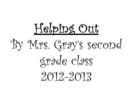 Helping Out By Mrs. Gray’s second grade class 2012-2013.