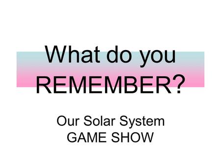 What do you REMEMBER ? Our Solar System GAME SHOW.