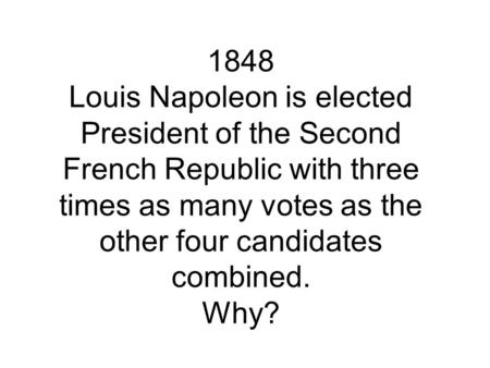 1848 Louis Napoleon is elected President of the Second French Republic with three times as many votes as the other four candidates combined. Why?