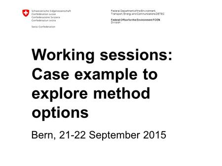 Federal Department of the Environment, Transport, Energy and Communications DETEC Federal Office for the Environment FOEN Working sessions: Case example.