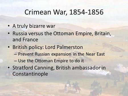 Crimean War, 1854-1856 A truly bizarre war Russia versus the Ottoman Empire, Britain, and France British policy: Lord Palmerston – Prevent Russian expansion.