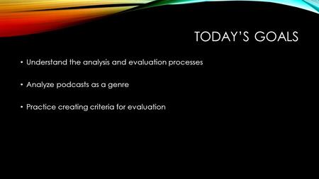 TODAY’S GOALS Understand the analysis and evaluation processes Analyze podcasts as a genre Practice creating criteria for evaluation.