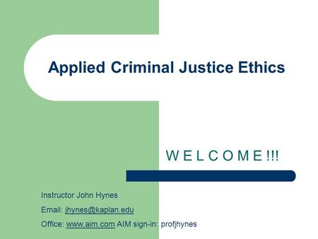 Applied Criminal Justice Ethics W E L C O M E !!! Instructor John Hynes   Office:  AIM sign-in: profjhyneswww.aim.com.