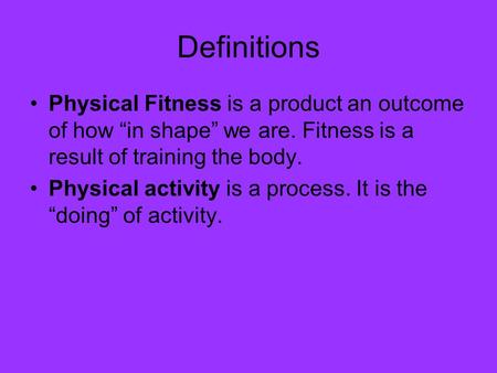 Definitions Physical Fitness is a product an outcome of how “in shape” we are. Fitness is a result of training the body. Physical activity is a process.