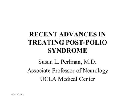 06/23/2002 RECENT ADVANCES IN TREATING POST-POLIO SYNDROME Susan L. Perlman, M.D. Associate Professor of Neurology UCLA Medical Center.