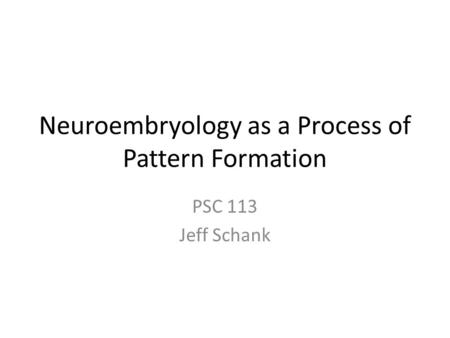 Neuroembryology as a Process of Pattern Formation PSC 113 Jeff Schank.