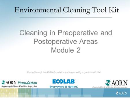 Environmental Cleaning Tool Kit Funded through the AORN Foundation and supported by a grant from Ecolab Cleaning in Preoperative and Postoperative Areas.