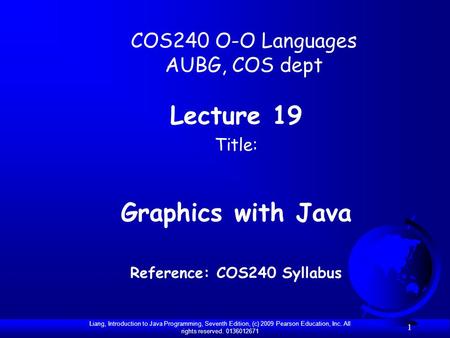 Liang, Introduction to Java Programming, Seventh Edition, (c) 2009 Pearson Education, Inc. All rights reserved. 0136012671 1 COS240 O-O Languages AUBG,